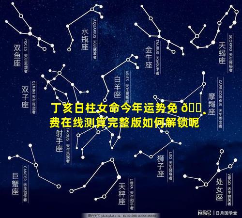 丁亥日柱女命今年运势免 🕸 费在线测算完整版如何解锁呢